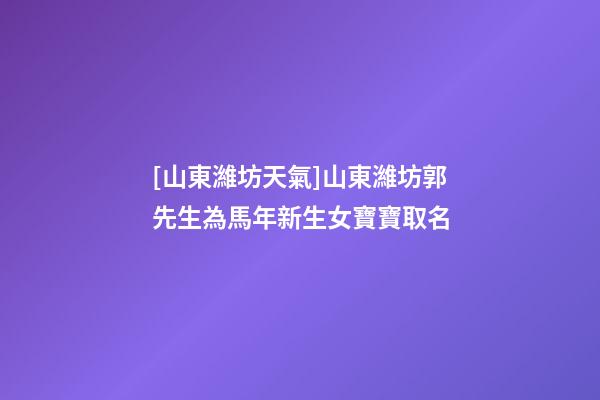 [山東濰坊天氣]山東濰坊郭先生為馬年新生女寶寶取名-第1張-公司起名-玄機(jī)派